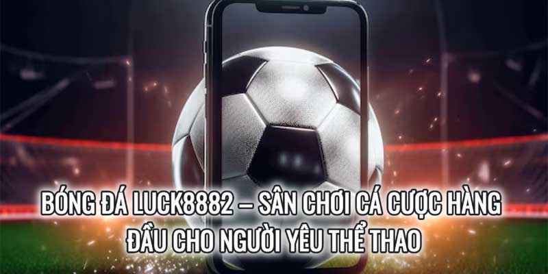 Bóng Đá Luck8882 – Sân Chơi Cá Cược Hàng Đầu Cho Người Yêu Thể Thao